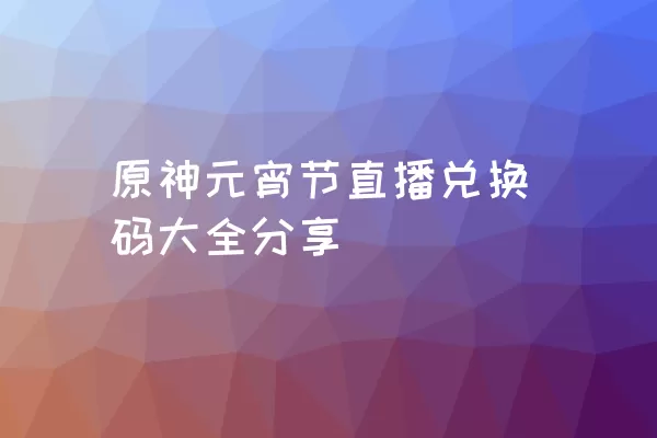 原神元宵节直播兑换码大全分享