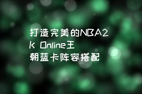 打造完美的NBA2K Online王朝蓝卡阵容搭配