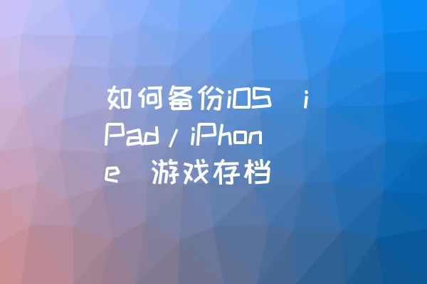 如何备份iOS（iPad/iPhone）游戏存档