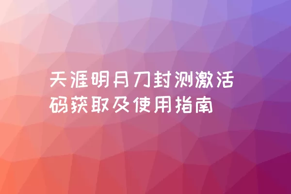 天涯明月刀封测激活码获取及使用指南