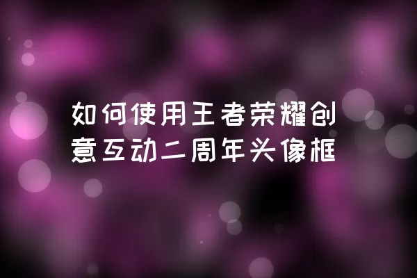 如何使用王者荣耀创意互动二周年头像框