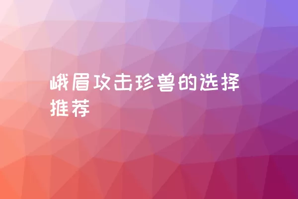 峨眉攻击珍兽的选择推荐