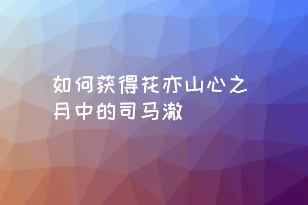 如何获得花亦山心之月中的司马澈