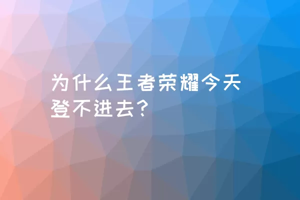 为什么王者荣耀今天登不进去？