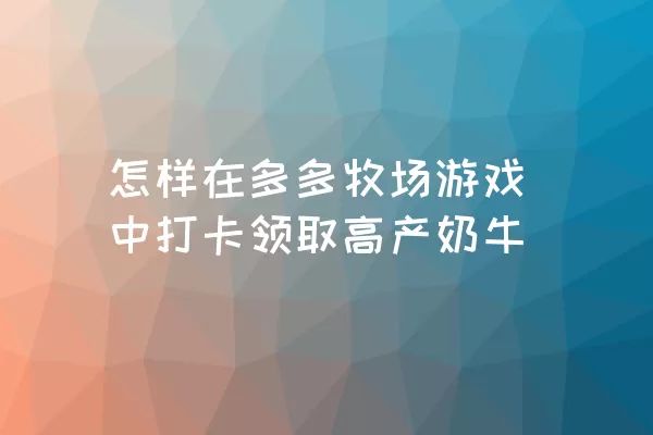 怎样在多多牧场游戏中打卡领取高产奶牛