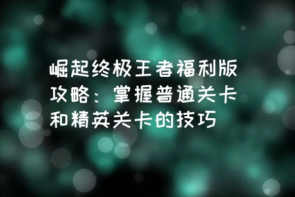 崛起终极王者福利版攻略：掌握普通关卡和精英关卡的技巧