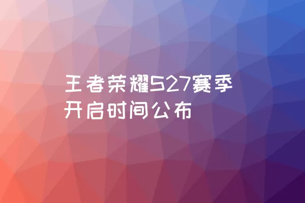 王者荣耀S27赛季开启时间公布