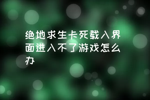 绝地求生卡死载入界面进入不了游戏怎么办