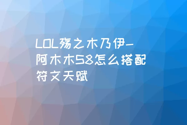 LOL殇之木乃伊-阿木木S8怎么搭配符文天赋