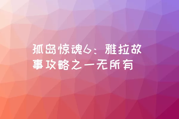 孤岛惊魂6：雅拉故事攻略之一无所有