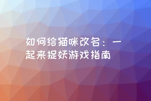 如何给猫咪改名：一起来捉妖游戏指南