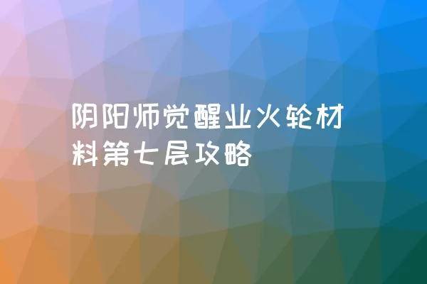 阴阳师觉醒业火轮材料第七层攻略