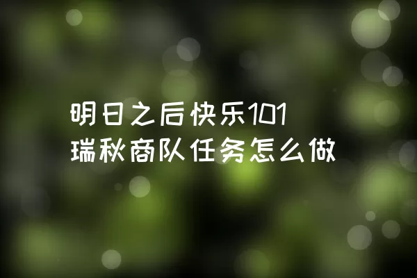 明日之后快乐101瑞秋商队任务怎么做