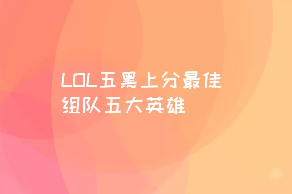 LOL五黑上分最佳组队五大英雄