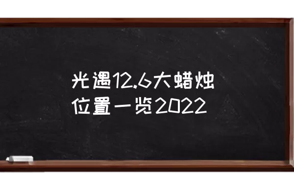 光遇12.6大蜡烛位置一览2022