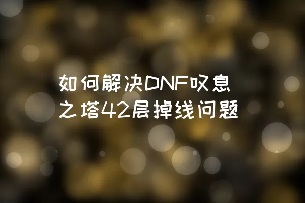 如何解决DNF叹息之塔42层掉线问题