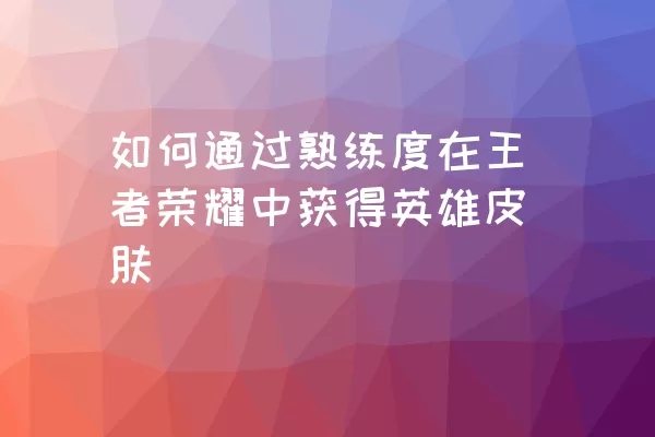 如何通过熟练度在王者荣耀中获得英雄皮肤