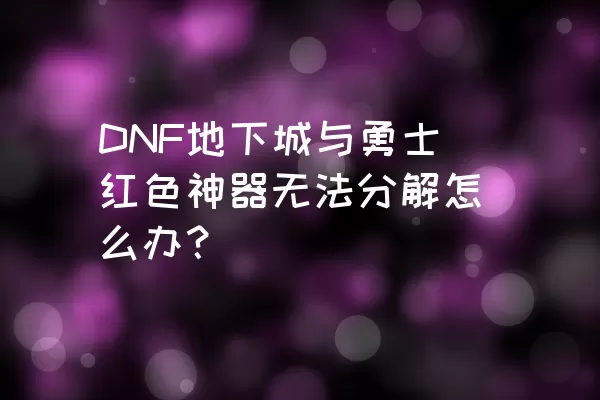 DNF地下城与勇士红色神器无法分解怎么办？