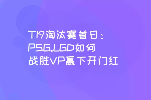 TI9淘汰赛首日：PSG.LGD如何战胜VP赢下开门红