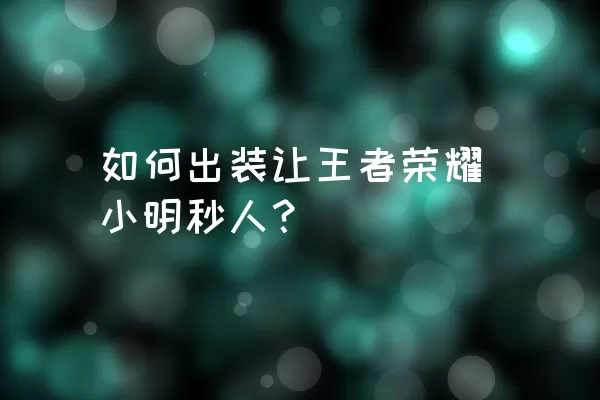 如何出装让王者荣耀小明秒人？