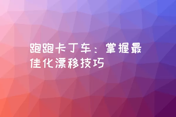 跑跑卡丁车：掌握最佳化漂移技巧