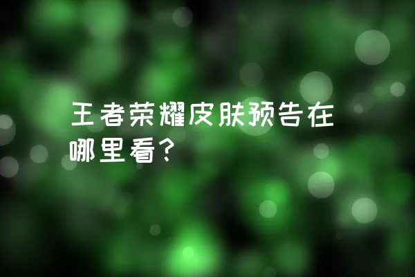 王者荣耀皮肤预告在哪里看？