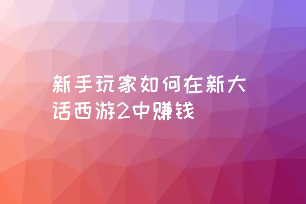 新手玩家如何在新大话西游2中赚钱