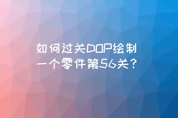 如何过关DOP绘制一个零件第56关？