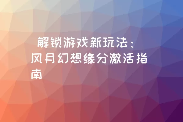  解锁游戏新玩法：风月幻想缘分激活指南