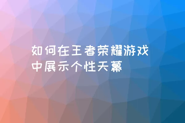 如何在王者荣耀游戏中展示个性天幕