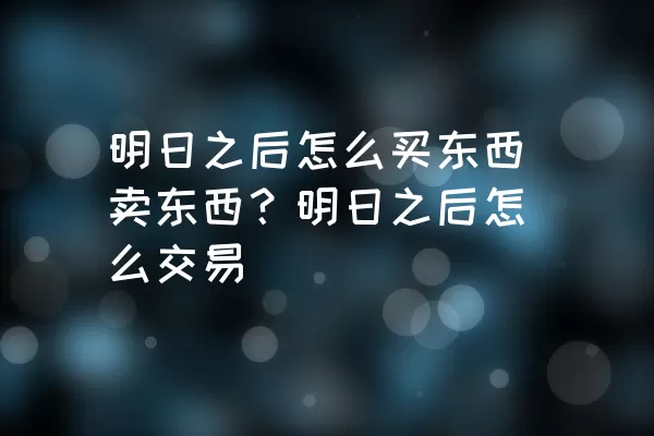 明日之后怎么买东西卖东西？明日之后怎么交易