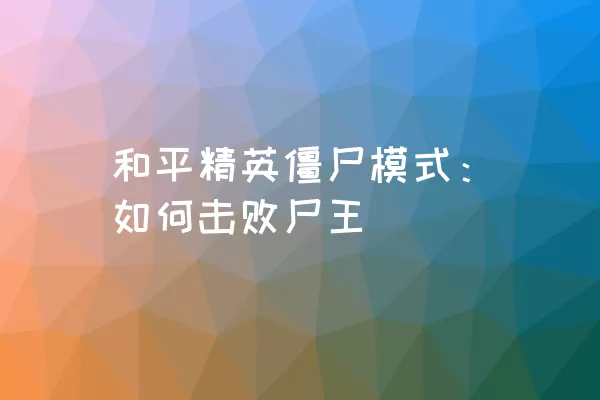 和平精英僵尸模式：如何击败尸王