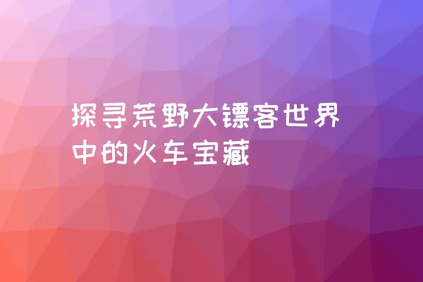 探寻荒野大镖客世界中的火车宝藏