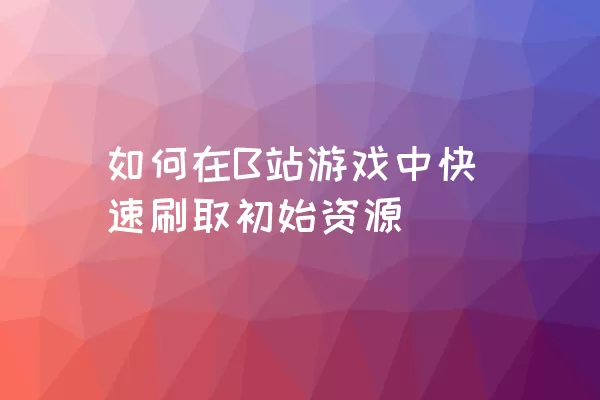 如何在B站游戏中快速刷取初始资源