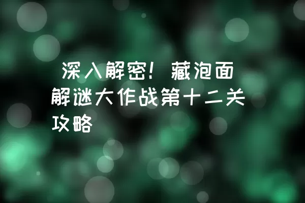  深入解密！藏泡面解谜大作战第十二关攻略