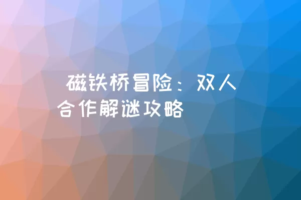  磁铁桥冒险：双人合作解谜攻略