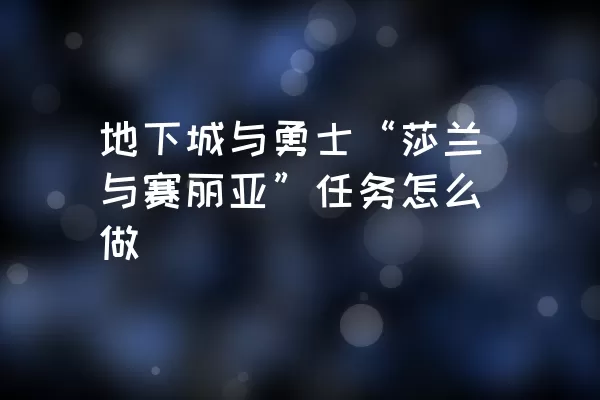 地下城与勇士“莎兰与赛丽亚”任务怎么做