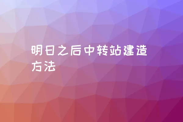 明日之后中转站建造方法