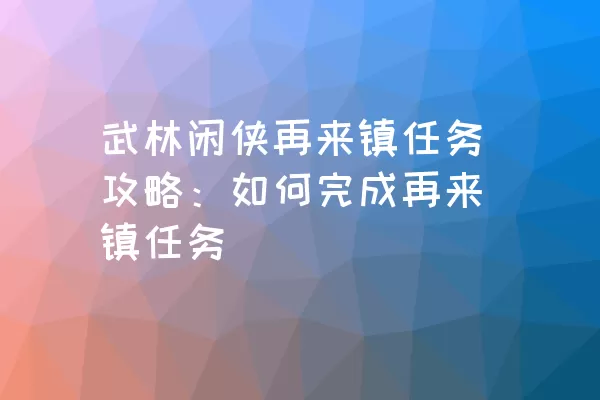 武林闲侠再来镇任务攻略：如何完成再来镇任务