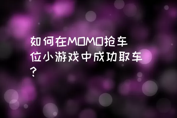 如何在MOMO抢车位小游戏中成功取车？