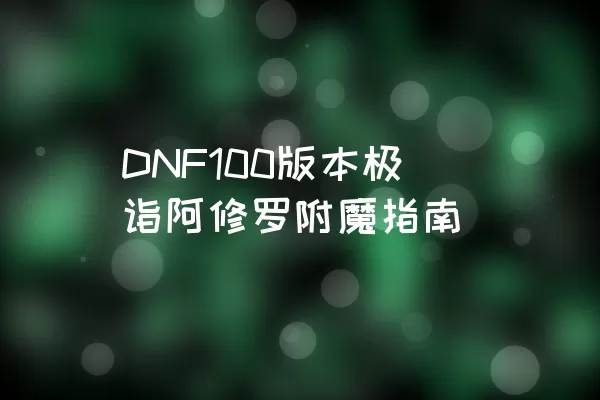 DNF100版本极诣阿修罗附魔指南