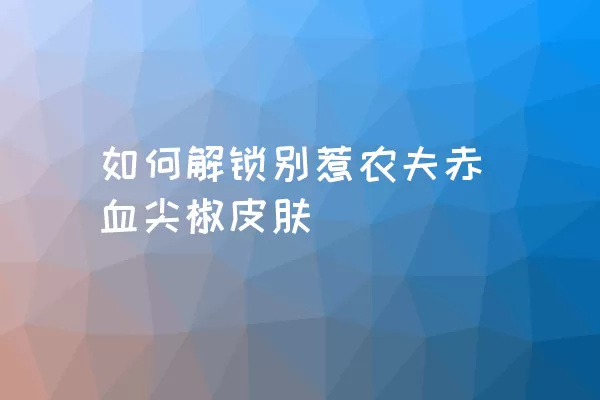 如何解锁别惹农夫赤血尖椒皮肤