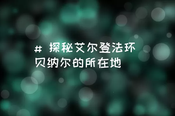 # 探秘艾尔登法环贝纳尔的所在地