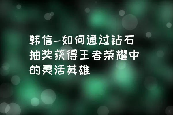 韩信-如何通过钻石抽奖获得王者荣耀中的灵活英雄