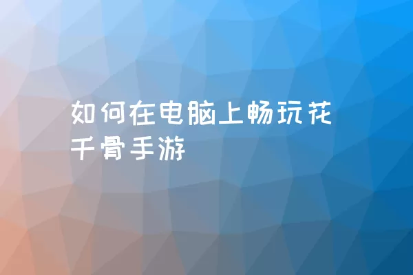 如何在电脑上畅玩花千骨手游