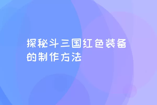 探秘斗三国红色装备的制作方法