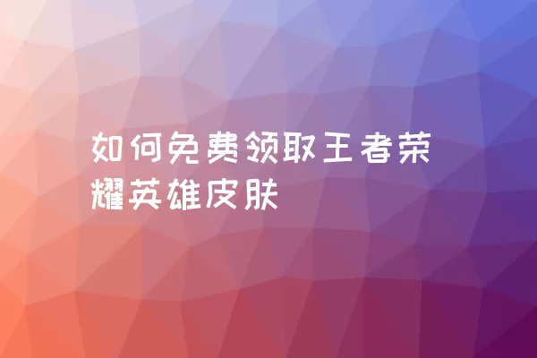 如何免费领取王者荣耀英雄皮肤