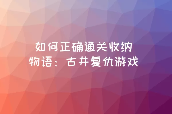  如何正确通关收纳物语：古井复仇游戏