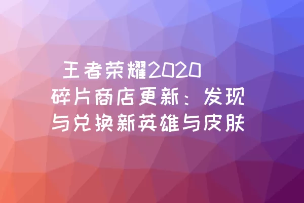  王者荣耀2020碎片商店更新：发现与兑换新英雄与皮肤