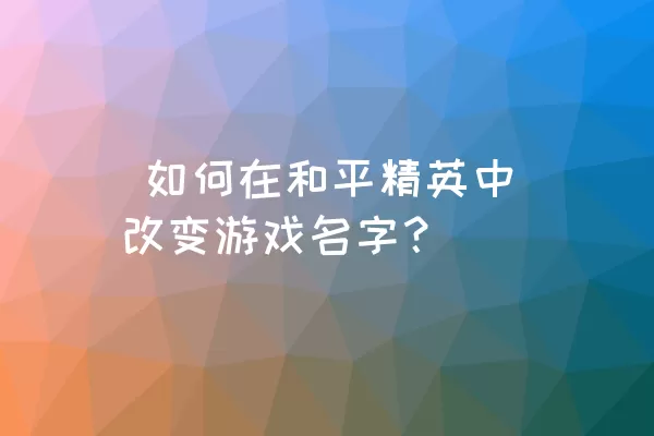  如何在和平精英中改变游戏名字？